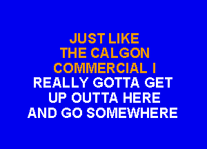 JUST LIKE
THE CALGON

COMMERCIAL I
REALLY GOTTA GET

UP OUTTA HERE
AND GO SOMEWHERE

g