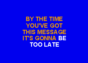 BY THE TIME
YOU'VE GOT

THIS MESSAGE
IT'S GONNA BE

TOO LA TE