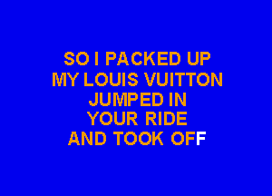 SO I PACKED UP
MY LOUIS VUITTON

JUMPED IN
YOUR RIDE

AND TOOK OFF