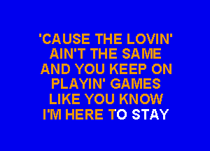 'CAUSE THE LOVIN'
AIN'T THE SAME

AND YOU KEEP ON
PLAYIN' GAMES

LIKE YOU KNOW
I'M HERE TO STAY

g