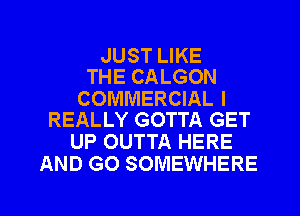 JUST LIKE
THE CALGON

COMMERCIAL I
REALLY GOTTA GET

UP OUTTA HERE
AND GO SOMEWHERE

g
