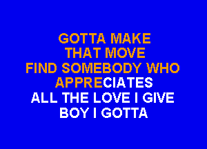 GOTTA MAKE
THAT MOVE

FIND SOMEBODY WHO
APPRECIATES

ALL THE LOVE I GIVE
BOY I GOTTA