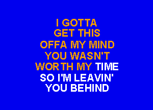 I GOTTA
GET THIS

OFFA MY MIND

YOU WASN'T
WORTH MY TIME

SO I'M LEAVIN'
YOU BEHIND