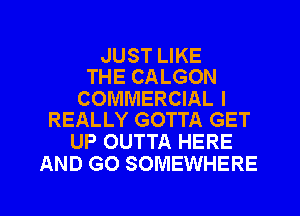 JUST LIKE
THE CALGON

COMMERCIAL I
REALLY GOTTA GET

UP OUTTA HERE
AND GO SOMEWHERE

g