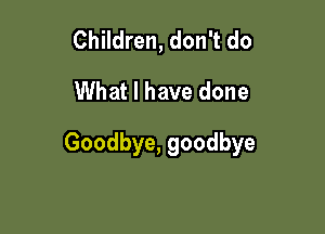 Children, don't do
What I have done

Goodbye, goodbye