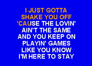 I JUST GOTTA

SHAKE YOU OFF
'CAUSE THE LOVIN'

AIN'T THE SAME
AND YOU KEEP ON

PLAYIN' GAMES
LIKE YOU KNOW

I'M HERE TO STAY l