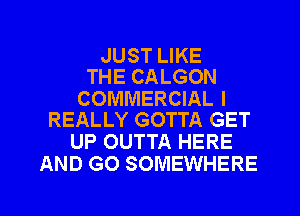 JUST LIKE
THE CALGON

COMMERCIAL I
REALLY GOTTA GET

UP OUTTA HERE
AND GO SOMEWHERE

g