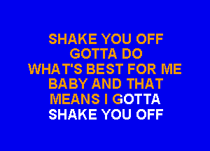 SHAKE YOU OFF
GOTTA DO

WHAT'S BEST FOR ME
BABY AND THAT

MEANS I GOTTA
SHAKE YOU OFF

g