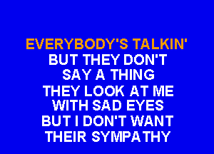 EVERYBODY'S TALKIN'
BUT THEY DON'T
SAY A THING

THEY LOOK AT ME
WITH SAD EYES

BUT I DON'T WANT
THEIR SYMPATHY