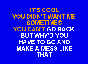 IT'S COOL

YOU DIDN'T WANT IVIE
SOMETIMES

YOU CAN'T GO BACK
BUT WHY'D YOU

HAVE TO GO AND

MAKE A MESS LIKE
THAT