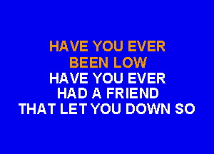 HAVE YOU EVER
BEEN LOW

HAVE YOU EVER
HAD A FRIEND

THAT LET YOU DOWN SO