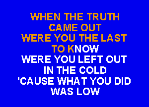 WHEN THE TRUTH

CAME OUT
WERE YOU THE LAST

TO KNOW
WERE YOU LEFT OUT

IN THE COLD

'CAUSE WHAT YOU DID
WAS LOW