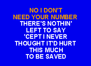 NO I DON'T

NEED YOUR NUMBER
THERE'S NOTHIN'

LEFT TO SAY
'CEPTI NEVER

THOUGHT IT'D HURT

THIS MUCH
TO BE SAVED