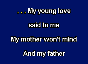 . . . My young love

said to me
My mother won't mind

And my father