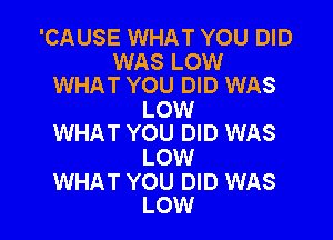 'CAUSE WHAT YOU DID

WAS LOW
WHAT YOU DID WAS

LOW

WHAT YOU DID WAS
LOW

WHAT YOU DID WAS
LOW