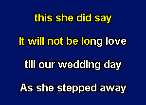 this she did say
It will not be long love

till our wedding day

As she stepped away