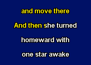 and move there

And then she turned

homeward with

one star awake