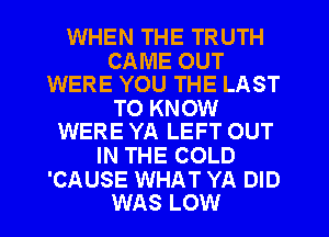 WHEN THE TRUTH

CAME OUT
WERE YOU THE LAST

TO KNOW
WERE YA LEFT OUT

IN THE COLD

'CAUSE WHAT YA DID
WAS LOW