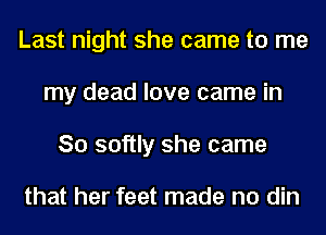 Last night she came to me
my dead love came in
So softly she came

that her feet made no din
