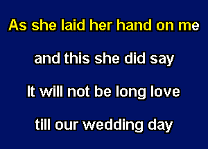 As she laid her hand on me

and this she did say

It will not be long love

till our wedding day