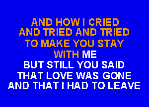 AND HOWI CRIED
AND TRIED AND TRIED

TO MAKE YOU STAY

WITH ME
BUT STILL YOU SAID

THAT LOVE WAS GONE
AND THAT I HAD TO LEAVE