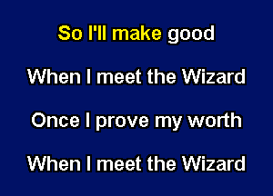 So I'll make good

When I meet the Wizard

Once I prove my worth

When I meet the Wizard