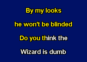 By my looks

he won't be blinded

Do you think the

Wizard is dumb