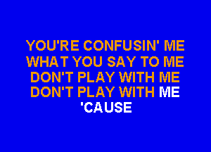 YOU'RE CONFUSIN' ME

WHAT YOU SAY TO ME

DON'T PLAY WITH ME
DON'T PLAY WITH ME

'CAUSE