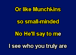 Or like Munchkins
so small-minded

No He'll say to me

I see who you truly are
