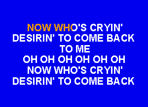 NOW WHO'S CRYIN'
DESIRIN' TO COME BACK

TO ME
OH OH OH OH OH OH

NOW WHO'S CRYIN'
DESIRIN' TO COME BACK