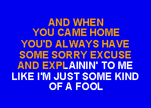 AND WHEN
YOU CAME HOME

YOU'D ALWAYS HAVE

SOME SORRY EXCUSE
AND EXPLAININ' TO ME

LIKE I'M JUST SOME KIND
OF A FOOL