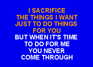 ISACRIFICE

THE THINGS I WANT
JUST TO DO THINGS

FOR YOU
BUT WHEN IT'S TIME

TO DO FOR ME
YOU NEVER

COME THROUGH l