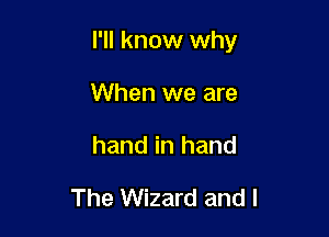 I'll know why

When we are
hand in hand

The Wizard and I
