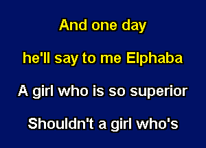 And one day

he'll say to me Elphaba

A girl who is so superior

Shouldn't a girl who's