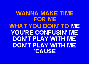 WANNA MAKE TIME
FOR ME

WHATYOU DOIN' TO ME

YOU'RE CONFUSIN' ME
DON'T PLAY WITH ME

DON'T PLAY WITH ME
'CAUSE