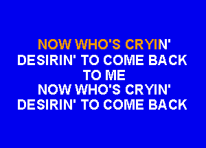 NOW WHO'S CRYIN'

DESIRIN' TO COME BACK

TO ME
NOW WHO'S CRYIN'

DESIRIN' TO COME BACK