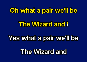 Oh what a pair we'll be

The Wizard and I

Yes what a pair we'll be

The Wizard and