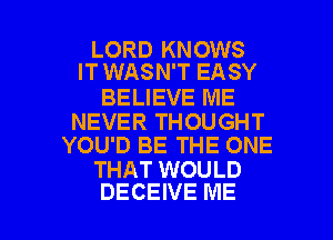 LORD KNOWS
IT WASN'T EASY

BELIEVE ME

NEVER THOUGHT
YOU'D BE THE ONE

THAT WOULD

DECEIVE ME I