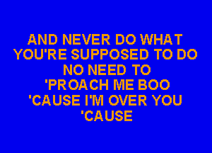 AND NEVER DO WHAT
YOU'RE SUPPOSED TO DO

NO NEED TO
'PROACH ME BOO

'CAUSE I'M OVER YOU
'CAUSE