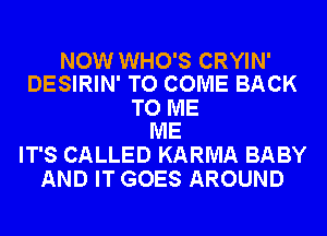 NOW WHO'S CRYIN'
DESIRIN' TO COME BACK

TO ME
ME

IT'S CALLED KARMA BABY
AND IT GOES AROUND