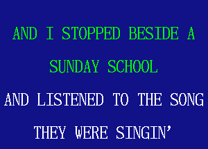 AND I STOPPED BESIDE A
SUNDAY SCHOOL
AND LISTENED TO THE SONG
THEY WERE SINGIW