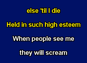 else 'til I die

Held in such high esteem

When people see me

they will scream