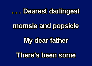 . . . Dearest darlingest

momsie and popsicle
My dear father

There's been some