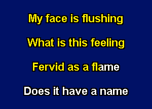 My face is flushing

What is this feeling

Fervid as a flame

Does it have a name