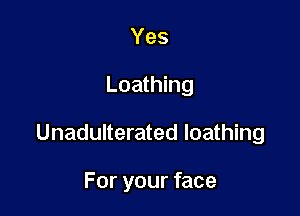 Yes

Loathing

Unadulterated loathing

For your face