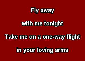 Fly away

with me tonight

Take me on a one-way flight

in your loving arms