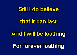 Still I do believe

that it can last

And I will be loathing

For forever loathing