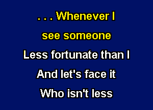 . . . Wheneverl

see someone

Less fortunate than I
And let's face it

Who isn't less