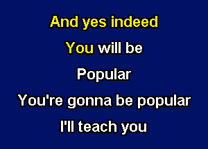 And yes indeed
You will be

Popular

You're gonna be popular

I'll teach you