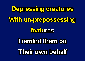 Depressing creatures

With un-prepossessing

features
I remind them on

Their own behalf